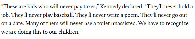 Screenshot from article which reads "These are kids who will never pay taxes," Kennedy declared. "They'll never hold a job. They'll never play baseball. They'll never write a poem. They'll never go out on a date. Many of them will never use a toilet unassisted. We have to recognize we are doing this to our children."